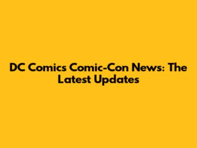 DC Comics Comic-Con News: The Latest Updates