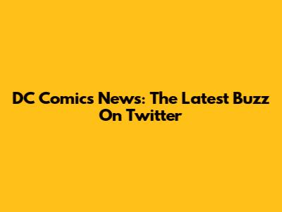 DC Comics News: The Latest Buzz On Twitter
