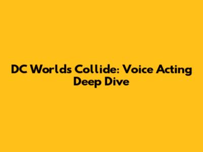 DC Worlds Collide: Voice Acting Deep Dive