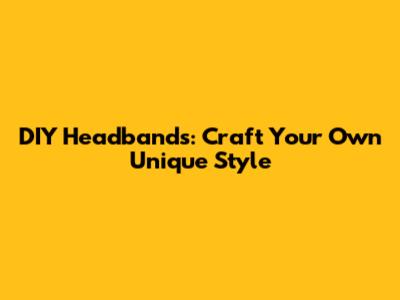 DIY Headbands: Craft Your Own Unique Style