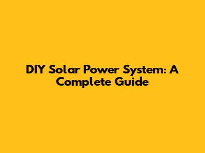 DIY Solar Power System: A Complete Guide