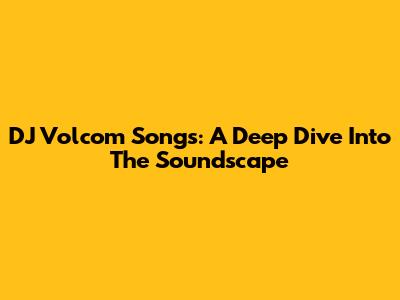 DJ Volcom Songs: A Deep Dive Into The Soundscape