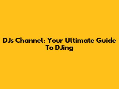 DJs Channel: Your Ultimate Guide To DJing