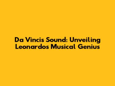 Da Vinci's Sound: Unveiling Leonardo's Musical Genius