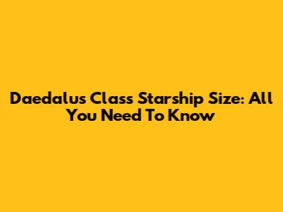 Daedalus Class Starship Size: All You Need To Know