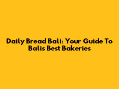 Daily Bread Bali: Your Guide To Bali's Best Bakeries