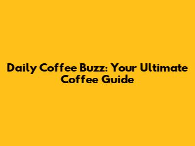 Daily Coffee Buzz: Your Ultimate Coffee Guide