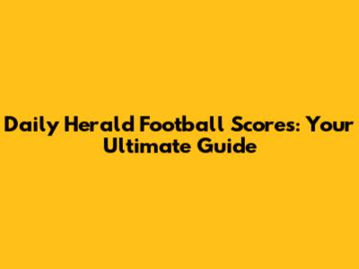 Daily Herald Football Scores: Your Ultimate Guide