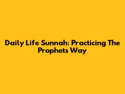 Daily Life Sunnah: Practicing The Prophet's Way