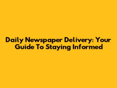 Daily Newspaper Delivery: Your Guide To Staying Informed