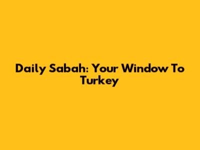 Daily Sabah: Your Window To Turkey