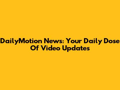 DailyMotion News: Your Daily Dose Of Video Updates