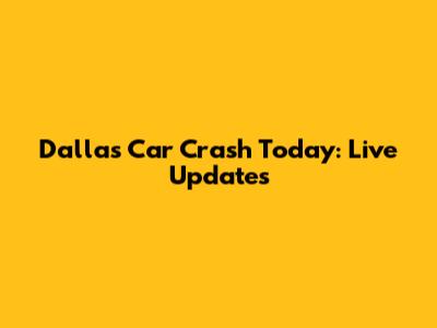 Dallas Car Crash Today: Live Updates