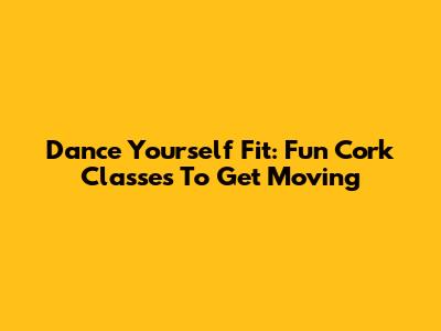 Dance Yourself Fit: Fun Cork Classes To Get Moving