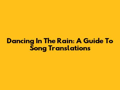 Dancing In The Rain: A Guide To Song Translations
