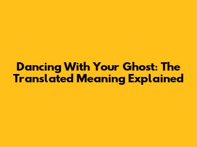 Dancing With Your Ghost: The Translated Meaning Explained
