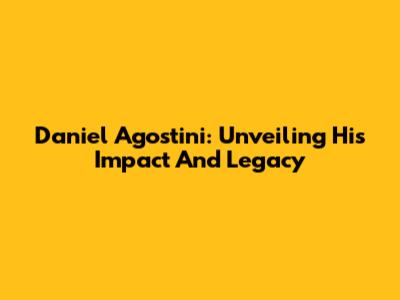 Daniel Agostini: Unveiling His Impact And Legacy