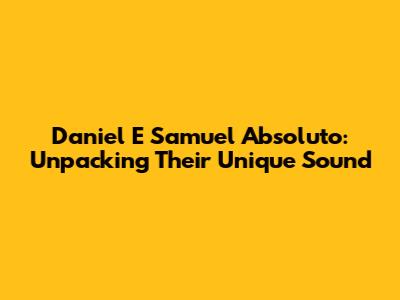 Daniel E Samuel Absoluto: Unpacking Their Unique Sound