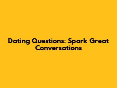 Dating Questions: Spark Great Conversations