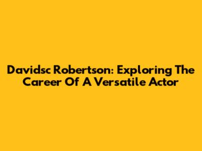 Davidsc Robertson: Exploring The Career Of A Versatile Actor