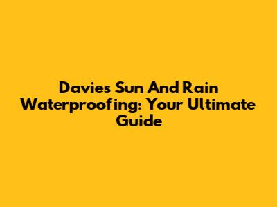 Davies Sun And Rain Waterproofing: Your Ultimate Guide