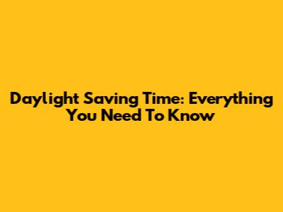 Daylight Saving Time: Everything You Need To Know