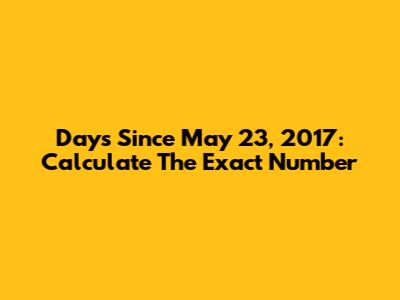 Days Since May 23, 2017: Calculate The Exact Number
