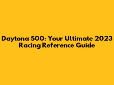 Daytona 500: Your Ultimate 2023 Racing Reference Guide