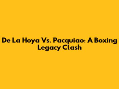 De La Hoya Vs. Pacquiao: A Boxing Legacy Clash
