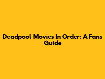 Deadpool Movies In Order: A Fan's Guide
