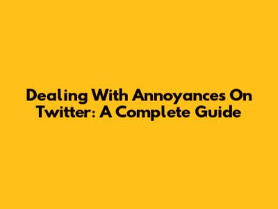 Dealing With Annoyances On Twitter: A Complete Guide