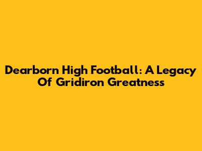 Dearborn High Football: A Legacy Of Gridiron Greatness
