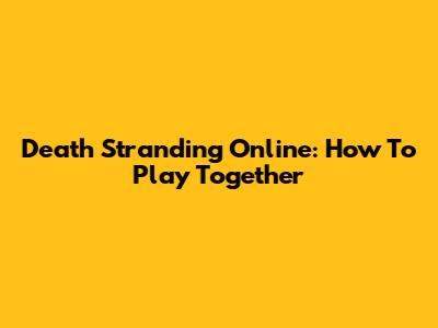 Death Stranding Online: How To Play Together