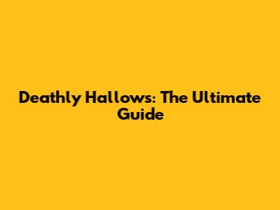 Deathly Hallows: The Ultimate Guide