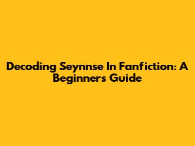 Decoding 'Seynnse' In Fanfiction: A Beginner's Guide