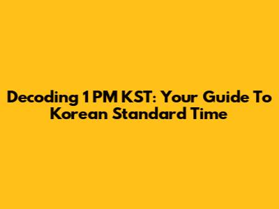 Decoding 1 PM KST: Your Guide To Korean Standard Time