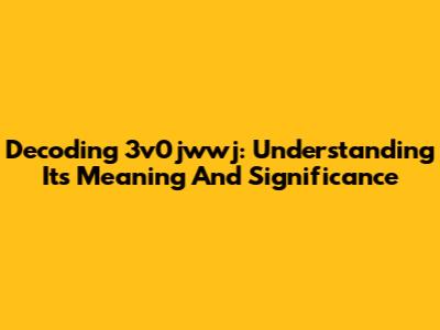Decoding 3v0jwwj: Understanding Its Meaning And Significance