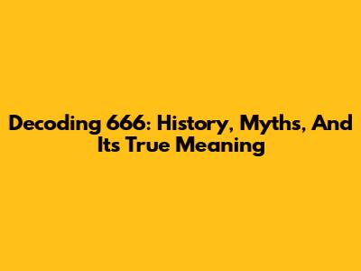 Decoding 666: History, Myths, And Its True Meaning