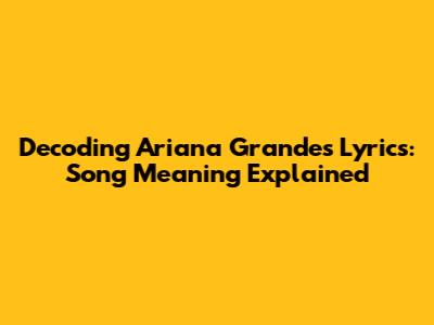 Decoding Ariana Grande's Lyrics: Song Meaning Explained
