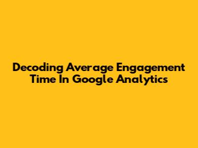 Decoding Average Engagement Time In Google Analytics