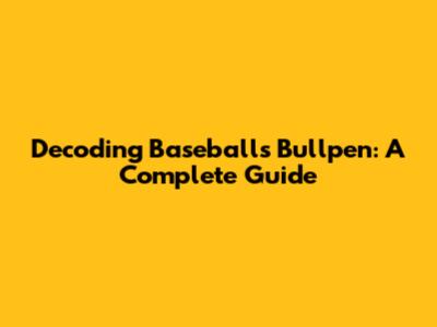 Decoding Baseball's Bullpen: A Complete Guide