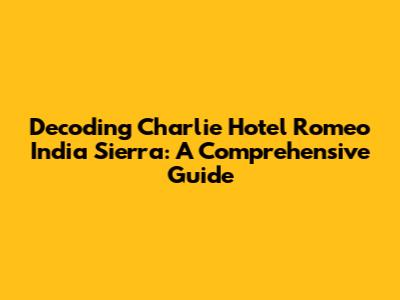 Decoding Charlie Hotel Romeo India Sierra: A Comprehensive Guide