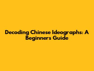 Decoding Chinese Ideographs: A Beginner's Guide