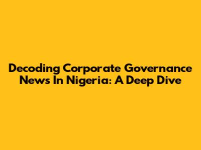 Decoding Corporate Governance News In Nigeria: A Deep Dive