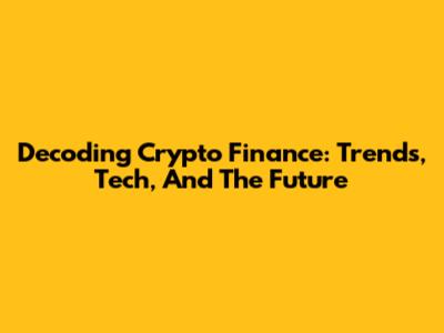 Decoding Crypto Finance: Trends, Tech, And The Future