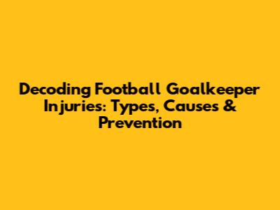 Decoding Football Goalkeeper Injuries: Types, Causes & Prevention