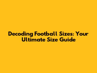 Decoding Football Sizes: Your Ultimate Size Guide