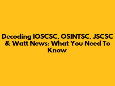 Decoding IOSCSC, OSINTSC, JSCSC & Watt News: What You Need To Know