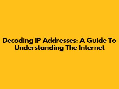 Decoding IP Addresses: A Guide To Understanding The Internet
