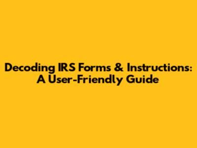 Decoding IRS Forms & Instructions: A User-Friendly Guide